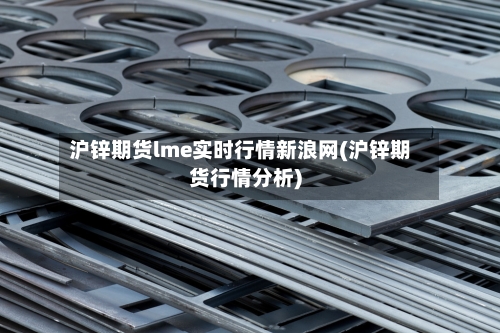 沪锌期货lme实时行情新浪网(沪锌期货行情分析)-第1张图片