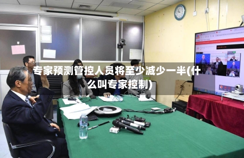 专家预测管控人员将至少减少一半(什么叫专家控制)-第1张图片
