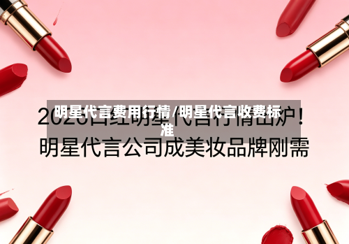 明星代言费用行情/明星代言收费标准-第1张图片