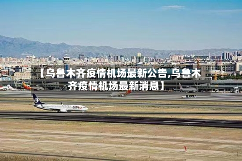 【乌鲁木齐疫情机场最新公告,乌鲁木齐疫情机场最新消息】-第1张图片