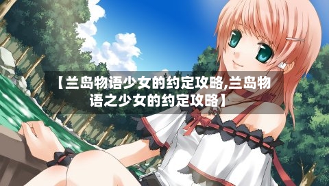 【兰岛物语少女的约定攻略,兰岛物语之少女的约定攻略】-第1张图片