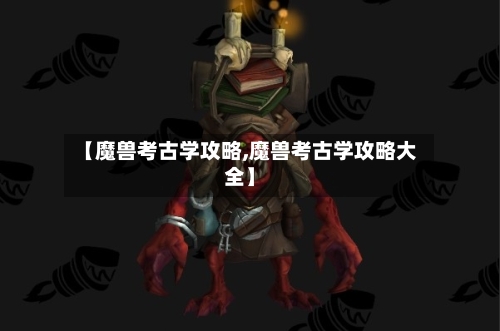 【魔兽考古学攻略,魔兽考古学攻略大全】-第1张图片