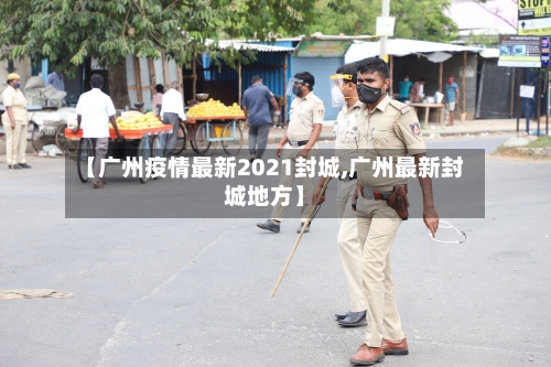 【广州疫情最新2021封城,广州最新封城地方】-第1张图片