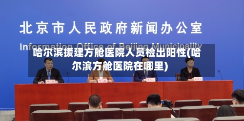 哈尔滨援建方舱医院人员检出阳性(哈尔滨方舱医院在哪里)-第1张图片
