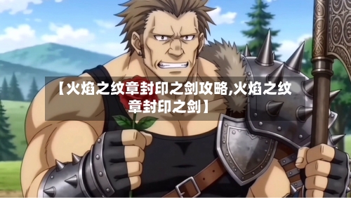 【火焰之纹章封印之剑攻略,火焰之纹章封印之剑】-第1张图片