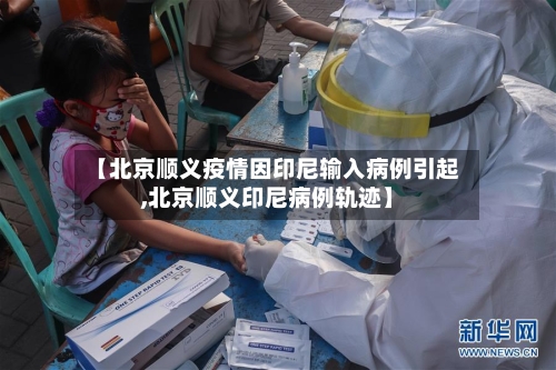 【北京顺义疫情因印尼输入病例引起,北京顺义印尼病例轨迹】-第1张图片