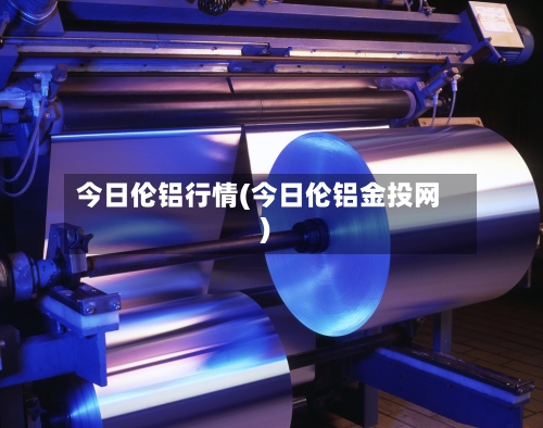 今日伦铝行情(今日伦铝金投网)-第1张图片