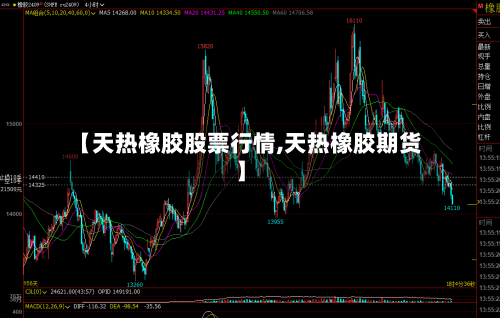 【天热橡胶股票行情,天热橡胶期货】-第1张图片