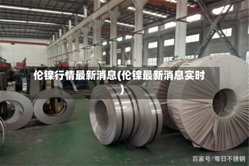 伦镍行情最新消息(伦镍最新消息实时)-第1张图片