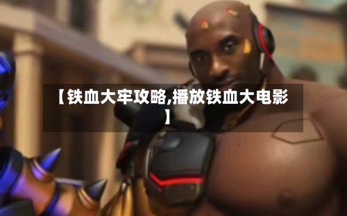 【铁血大牢攻略,播放铁血大电影】-第1张图片
