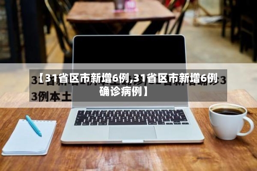 【31省区市新增6例,31省区市新增6例确诊病例】-第3张图片