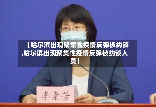 【哈尔滨出现聚集性疫情反弹被约谈,哈尔滨出现聚集性疫情反弹被约谈人员】