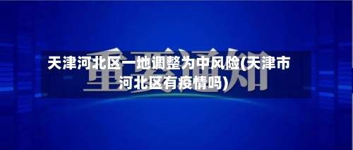 天津河北区一地调整为中风险(天津市河北区有疫情吗)-第1张图片