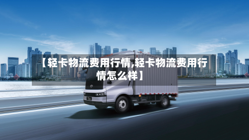 【轻卡物流费用行情,轻卡物流费用行情怎么样】-第1张图片