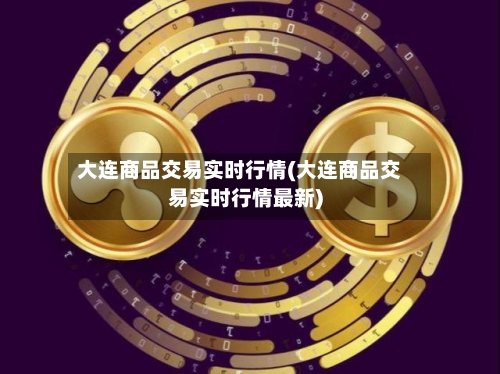 大连商品交易实时行情(大连商品交易实时行情最新)-第1张图片
