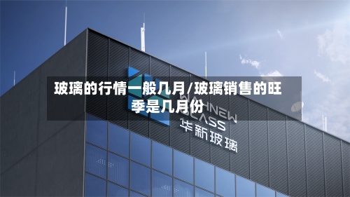 玻璃的行情一般几月/玻璃销售的旺季是几月份