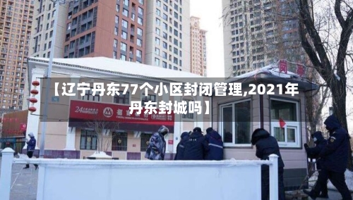 【辽宁丹东77个小区封闭管理,2021年丹东封城吗】