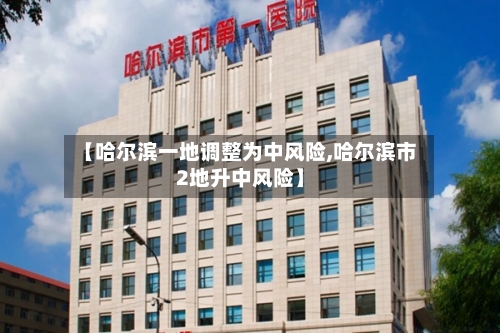 【哈尔滨一地调整为中风险,哈尔滨市2地升中风险】