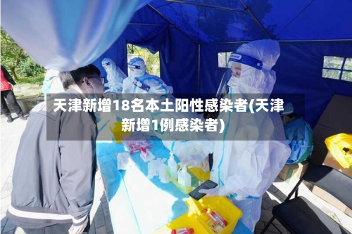 天津新增18名本土阳性感染者(天津新增1例感染者)