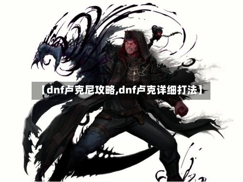 【dnf卢克尼攻略,dnf卢克详细打法】-第1张图片
