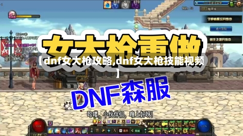 【dnf女大枪攻略,dnf女大枪技能视频】