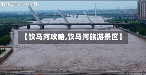【饮马河攻略,饮马河旅游景区】-第1张图片