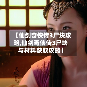 【仙剑奇侠传3尸块攻略,仙剑奇侠传3尸块与材料获取攻略】