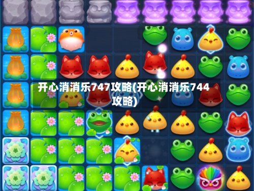 开心消消乐747攻略(开心消消乐744攻略)-第1张图片