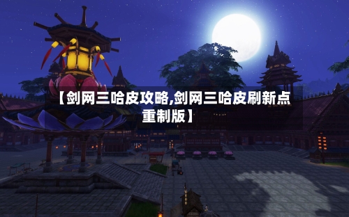 【剑网三哈皮攻略,剑网三哈皮刷新点重制版】-第1张图片