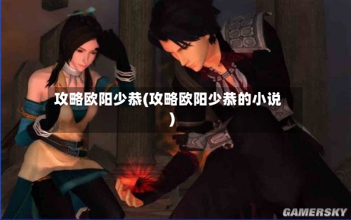 攻略欧阳少恭(攻略欧阳少恭的小说)-第1张图片