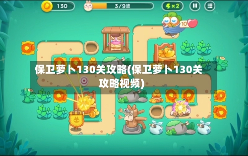保卫萝卜130关攻略(保卫萝卜130关攻略视频)-第1张图片