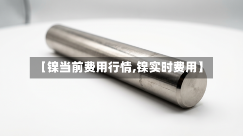 【镍当前费用行情,镍实时费用】-第1张图片