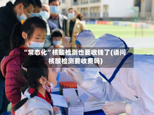“常态化	”核酸检测也要收钱了(请问核酸检测要收费吗)-第2张图片