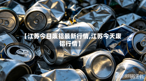 【江苏今日废铝最新行情,江苏今天废铝行情】-第1张图片
