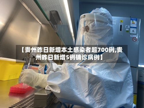 【贵州昨日新增本土感染者超700例,贵州昨日新增5例确诊病例】-第1张图片