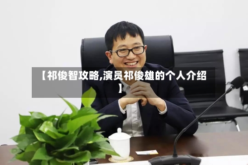【祁俊智攻略,演员祁俊雄的个人介绍】-第1张图片