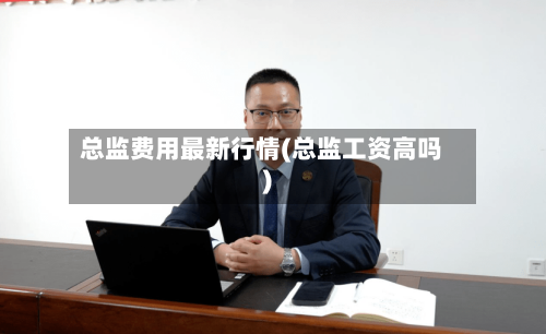 总监费用最新行情(总监工资高吗)-第1张图片