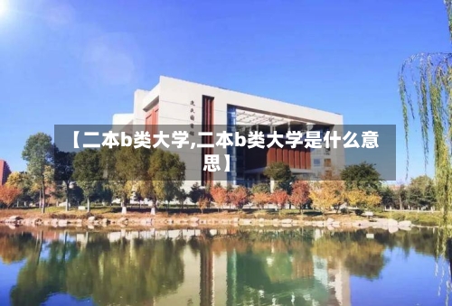 【二本b类大学,二本b类大学是什么意思】-第1张图片
