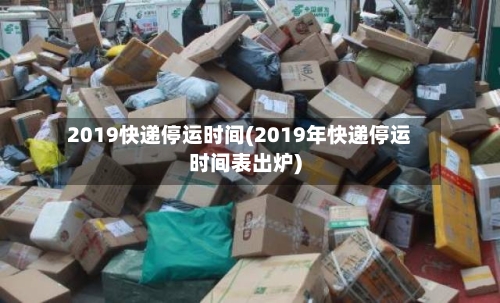 2019快递停运时间(2019年快递停运时间表出炉)-第1张图片