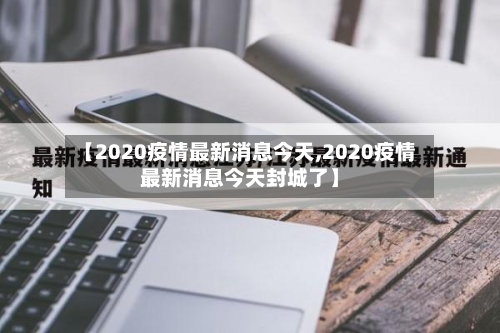 【2020疫情最新消息今天,2020疫情最新消息今天封城了】-第1张图片