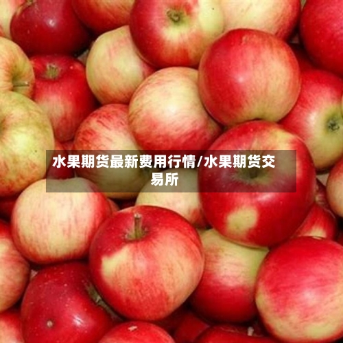 水果期货最新费用行情/水果期货交易所-第1张图片