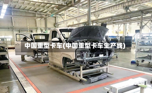 中国重型卡车(中国重型卡车生产线)-第1张图片