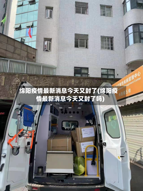 绵阳疫情最新消息今天又封了(绵阳疫情最新消息今天又封了吗)-第1张图片