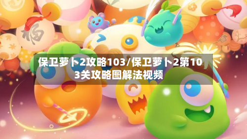 保卫萝卜2攻略103/保卫萝卜2第103关攻略图解法视频-第1张图片