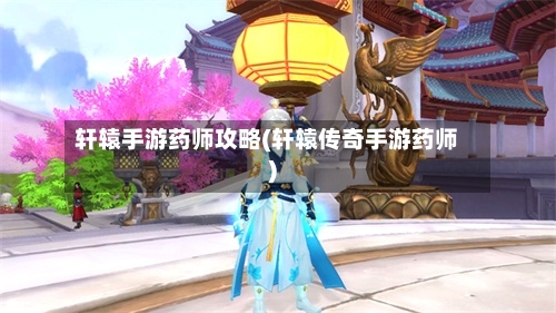 轩辕手游药师攻略(轩辕传奇手游药师)-第1张图片
