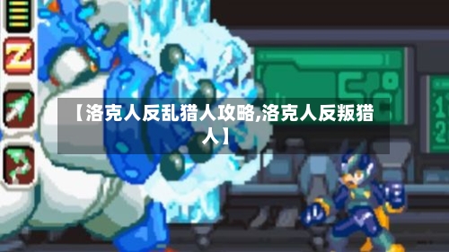 【洛克人反乱猎人攻略,洛克人反叛猎人】-第1张图片