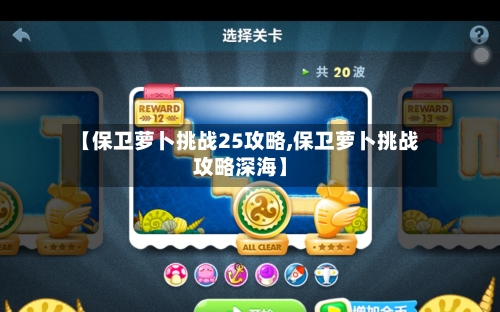 【保卫萝卜挑战25攻略,保卫萝卜挑战攻略深海】-第1张图片