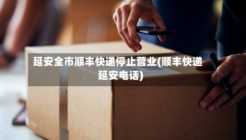 延安全市顺丰快递停止营业(顺丰快递延安电话)-第1张图片