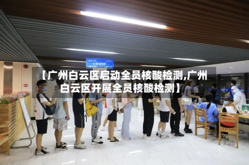 【广州白云区启动全员核酸检测,广州白云区开展全员核酸检测】-第1张图片