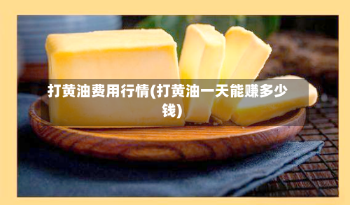 打黄油费用行情(打黄油一天能赚多少钱)-第1张图片